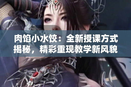 肉馅小水饺：全新授课方式揭秘，精彩重现教学新风貌！