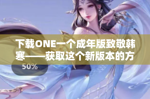 下载ONE一个成年版致敬韩寒——获取这个新版本的方法