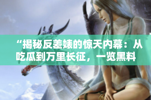 “揭秘反差婊的惊天内幕：从吃瓜到万里长征，一览黑料合集！”
