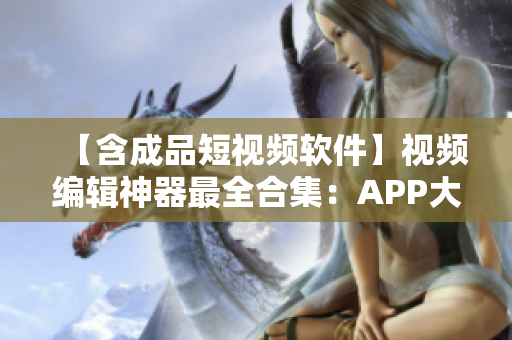 【含成品短视频软件】视频编辑神器最全合集：APP大全及网站推荐