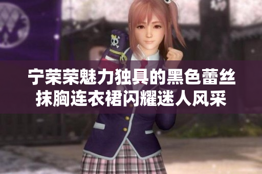 宁荣荣魅力独具的黑色蕾丝抹胸连衣裙闪耀迷人风采