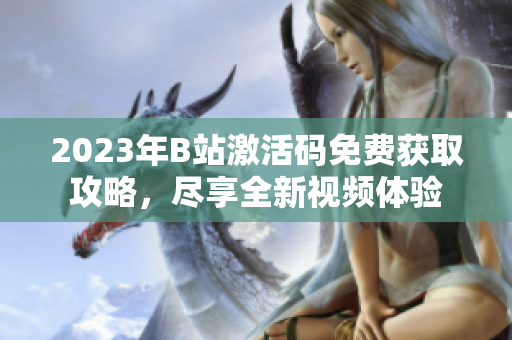 2023年B站激活码免费获取攻略，尽享全新视频体验