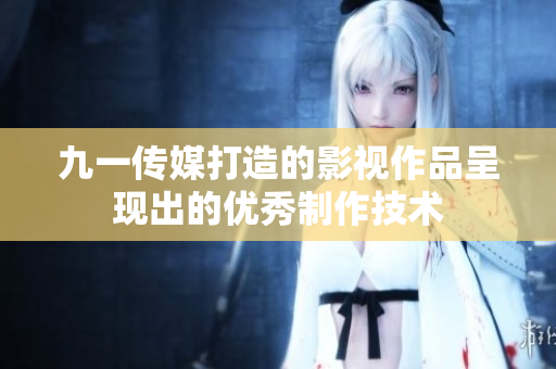 九一传媒打造的影视作品呈现出的优秀制作技术