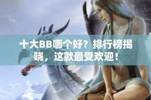 十大BB哪个好？排行榜揭晓，这款最受欢迎！