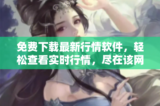 免费下载最新行情软件，轻松查看实时行情，尽在该网站