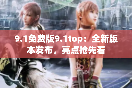 9.1免费版9.1top：全新版本发布，亮点抢先看