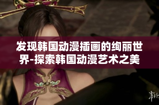 发现韩国动漫插画的绚丽世界-探索韩国动漫艺术之美