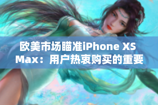 欧美市场瞄准iPhone XS Max：用户热衷购买的重要原因