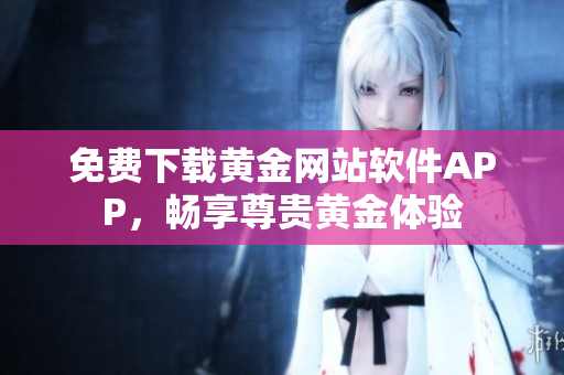 免费下载黄金网站软件APP，畅享尊贵黄金体验