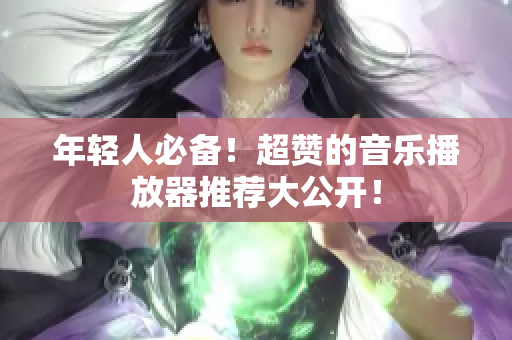 年轻人必备！超赞的音乐播放器推荐大公开！