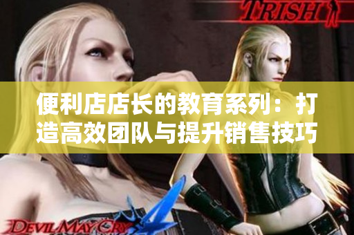 便利店店长的教育系列：打造高效团队与提升销售技巧