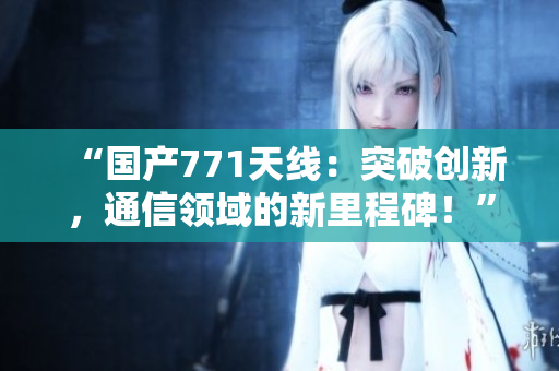 “国产771天线：突破创新，通信领域的新里程碑！”