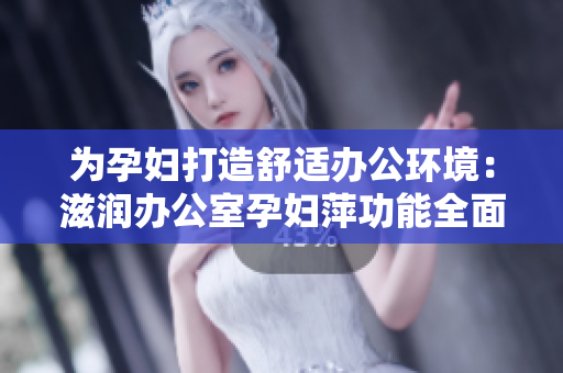 为孕妇打造舒适办公环境：滋润办公室孕妇萍功能全面解析