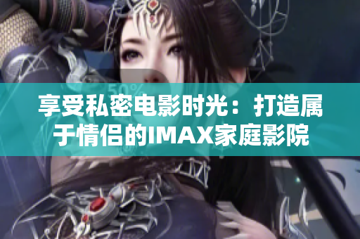 享受私密电影时光：打造属于情侣的IMAX家庭影院