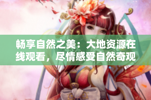 畅享自然之美：大地资源在线观看，尽情感受自然奇观