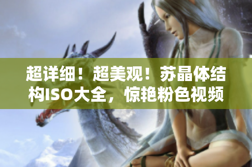 超详细！超美观！苏晶体结构ISO大全，惊艳粉色视频