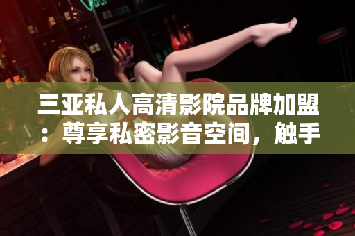 三亚私人高清影院品牌加盟：尊享私密影音空间，触手可及的奢华视听体验