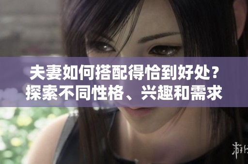 夫妻如何搭配得恰到好处？探索不同性格、兴趣和需求的匹配之道