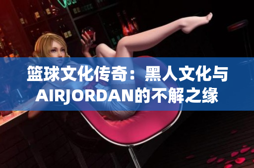 篮球文化传奇：黑人文化与AIRJORDAN的不解之缘