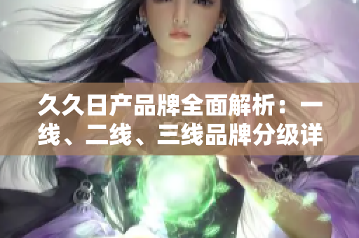 久久日产品牌全面解析：一线、二线、三线品牌分级详解