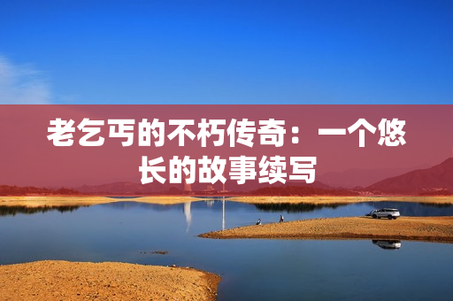 老乞丐的不朽传奇：一个悠长的故事续写