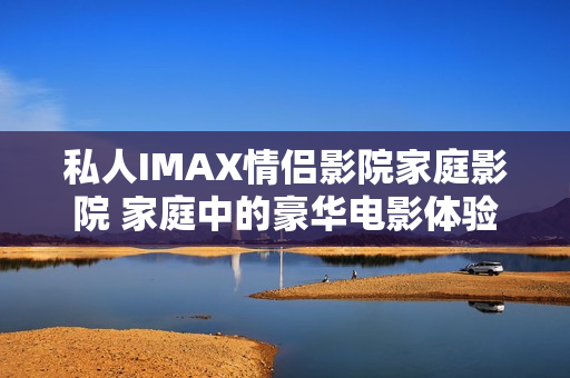 私人IMAX情侣影院家庭影院 家庭中的豪华电影体验
