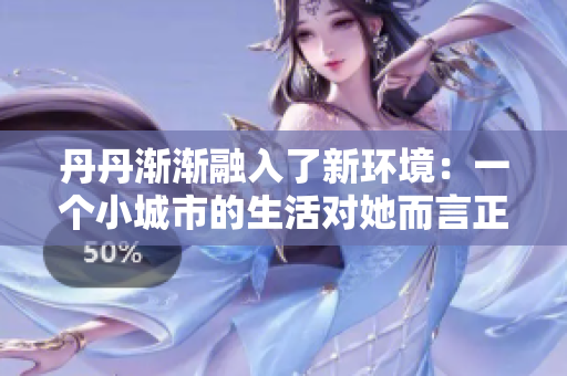 丹丹渐渐融入了新环境：一个小城市的生活对她而言正变得温馨而熟悉