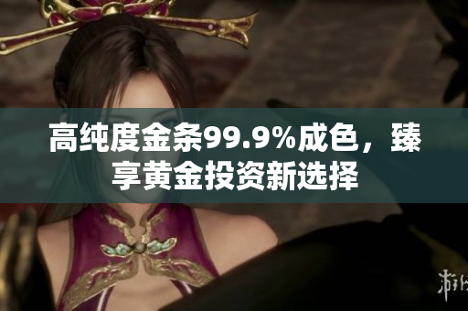 高纯度金条99.9%成色，臻享黄金投资新选择