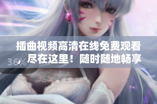 插曲视频高清在线免费观看，尽在这里！随时随地畅享精彩影视资源