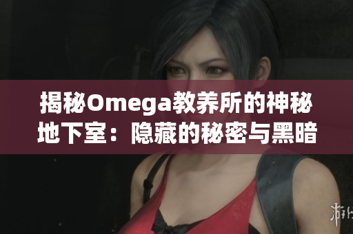揭秘Omega教养所的神秘地下室：隐藏的秘密与黑暗真相