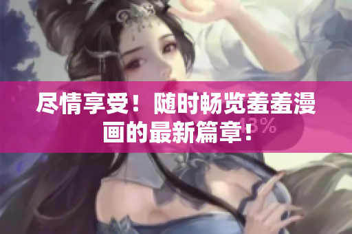 尽情享受！随时畅览羞羞漫画的最新篇章！