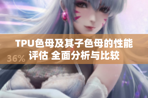 TPU色母及其子色母的性能评估 全面分析与比较