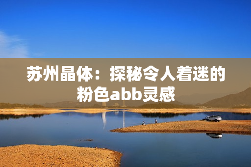 苏州晶体：探秘令人着迷的粉色abb灵感