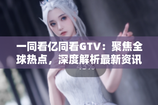 一同看亿同看GTV：聚焦全球热点，深度解析最新资讯