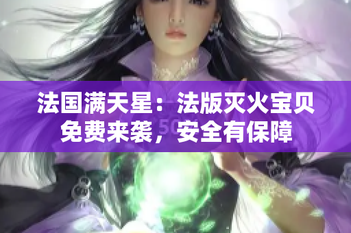 法国满天星：法版灭火宝贝免费来袭，安全有保障