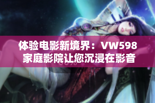 体验电影新境界：VW598 家庭影院让您沉浸在影音乐趣中