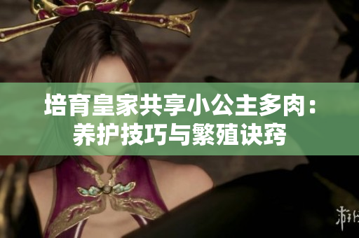 培育皇家共享小公主多肉：养护技巧与繁殖诀窍
