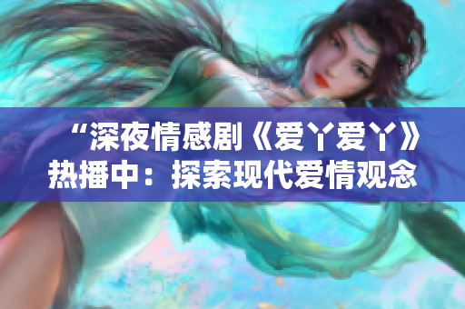 “深夜情感剧《爱丫爱丫》热播中：探索现代爱情观念的青春故事”