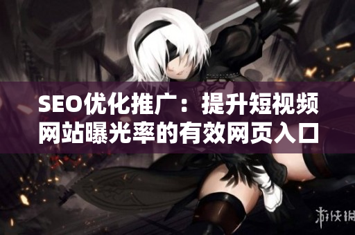 SEO优化推广：提升短视频网站曝光率的有效网页入口推广策略
