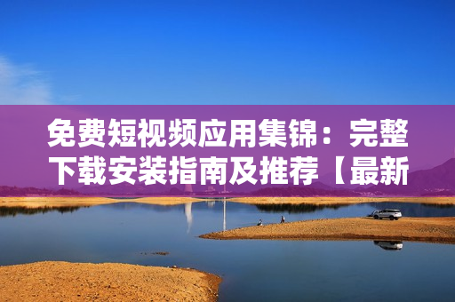 免费短视频应用集锦：完整下载安装指南及推荐【最新版】