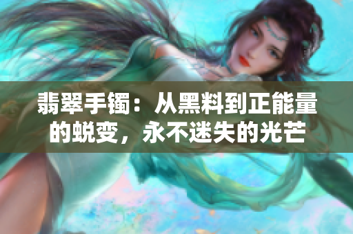 翡翠手镯：从黑料到正能量的蜕变，永不迷失的光芒