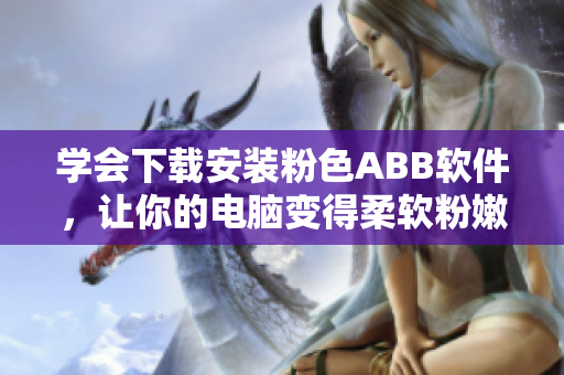 学会下载安装粉色ABB软件，让你的电脑变得柔软粉嫩