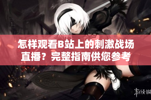 怎样观看B站上的刺激战场直播？完整指南供您参考