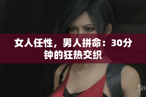 女人任性，男人拼命：30分钟的狂热交织