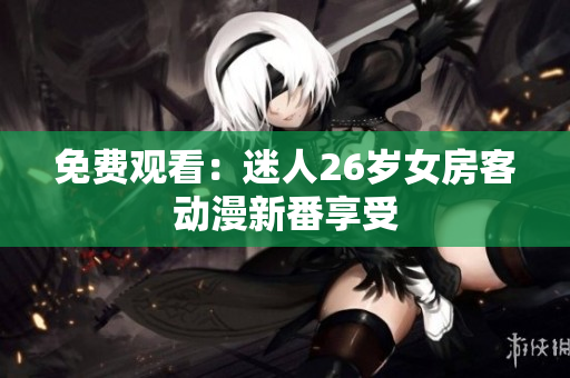 免费观看：迷人26岁女房客动漫新番享受
