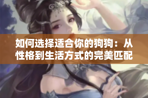 如何选择适合你的狗狗：从性格到生活方式的完美匹配