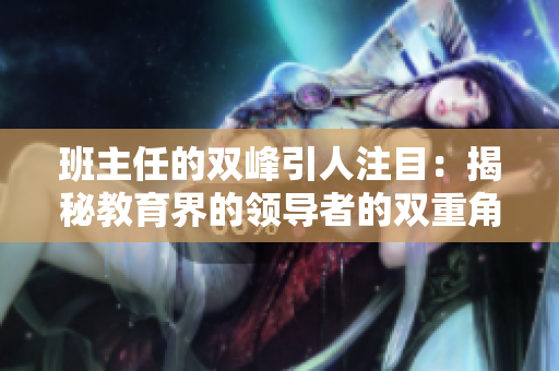 班主任的双峰引人注目：揭秘教育界的领导者的双重角色