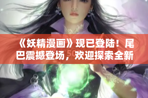 《妖精漫画》现已登陆！尾巴震撼登场，欢迎探索全新世界