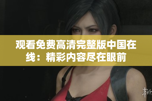 观看免费高清完整版中国在线：精彩内容尽在眼前