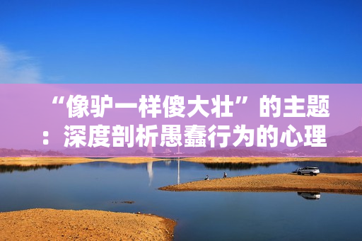 “像驴一样傻大壮”的主题：深度剖析愚蠢行为的心理根源